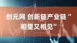 创元网 创新链产业链“相望又相见”