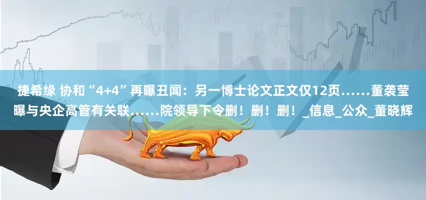 捷希缘 协和“4+4”再曝丑闻：另一博士论文正文仅12页……董袭莹曝与央企高管有关联……院领导下令删！删！删！_信息_公众_董晓辉
