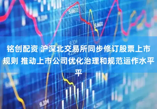 铭创配资 沪深北交易所同步修订股票上市规则 推动上市公司优化治理和规范运作水平