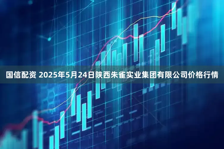 国信配资 2025年5月24日陕西朱雀实业集团有限公司价格行情