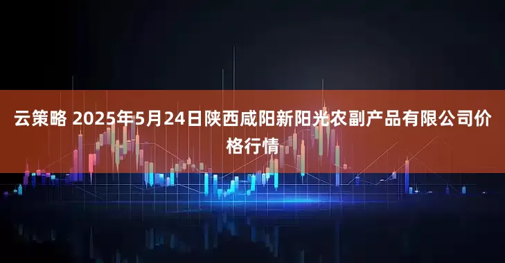 云策略 2025年5月24日陕西咸阳新阳光农副产品有限公司价格行情