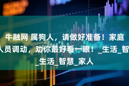 牛融网 属狗人，请做好准备！家庭将发生人员调动，劝你最好看一眼！_生活_智慧_家人