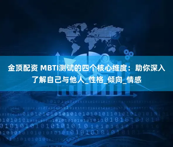 金顶配资 MBTI测试的四个核心维度：助你深入了解自己与他人_性格_倾向_情感