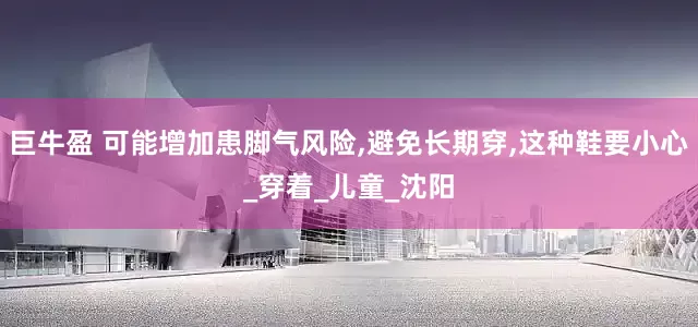 巨牛盈 可能增加患脚气风险,避免长期穿,这种鞋要小心_穿着_儿童_沈阳