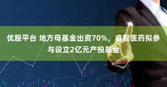 优股平台 地方母基金出资70%，睿智医药拟参与设立2亿元产投基金