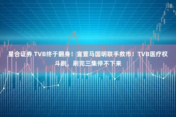 星合证券 TVB终于翻身！宣萱马国明联手救市！TVB医疗权斗剧，刷完三集停不下来