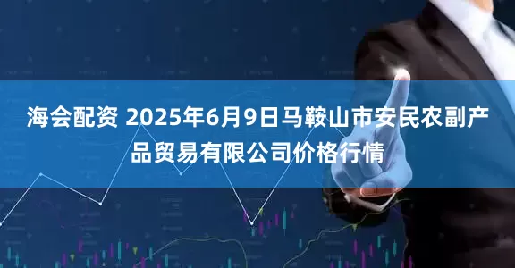 海会配资 2025年6月9日马鞍山市安民农副产品贸易有限公司价格行情