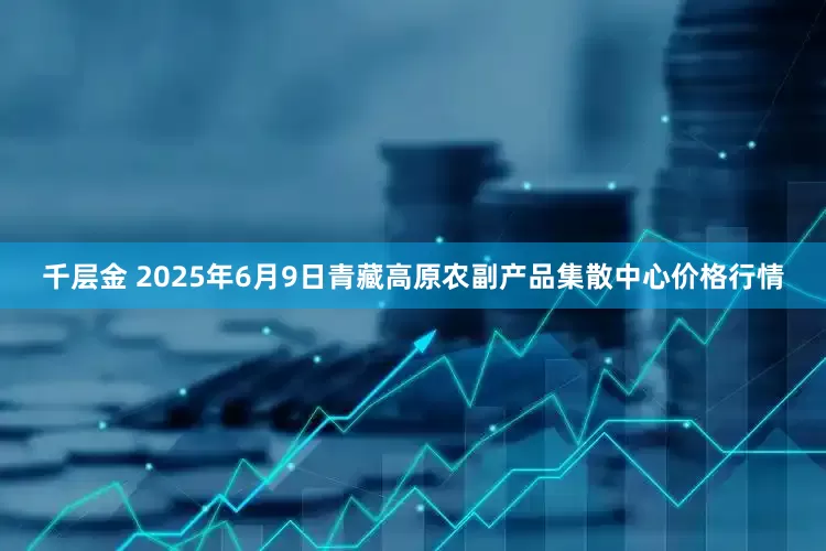 千层金 2025年6月9日青藏高原农副产品集散中心价格行情