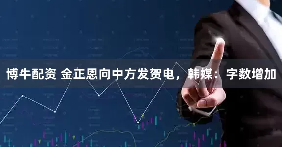 博牛配资 金正恩向中方发贺电，韩媒：字数增加