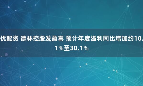 优配资 德林控股发盈喜 预计年度溢利同比增加约10.1%至30.1%