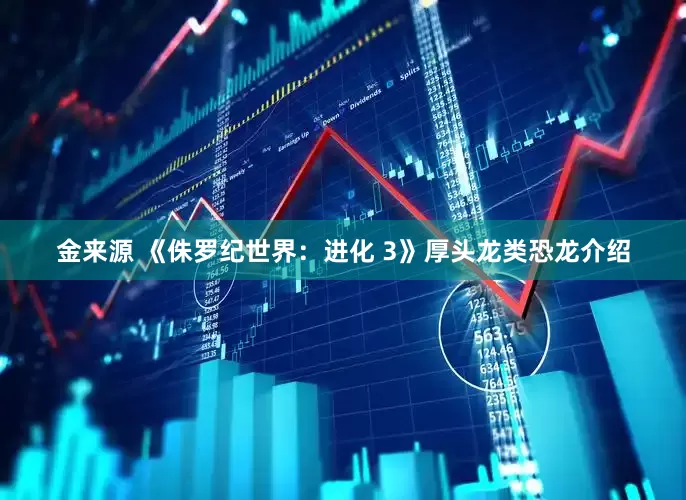 金来源 《侏罗纪世界：进化 3》厚头龙类恐龙介绍