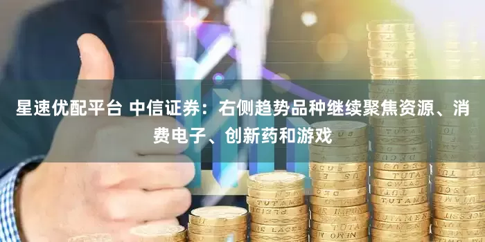 星速优配平台 中信证券：右侧趋势品种继续聚焦资源、消费电子、创新药和游戏