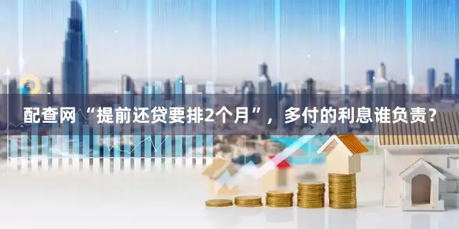 配查网 “提前还贷要排2个月”，多付的利息谁负责？